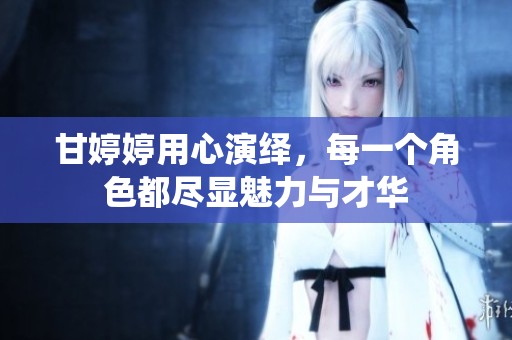 甘**用心演绎，每一个角色都尽显魅力与才华