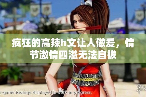 疯狂的高辣h文让人做爰，情节激情四溢无法自拔
