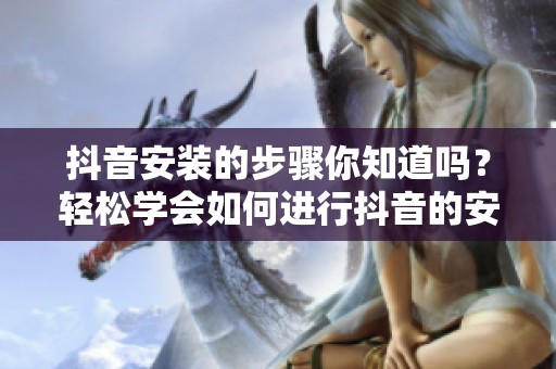 抖音安装的步骤你知道吗？轻松学会如何进行抖音的安装吧！