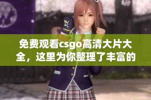 免费观看csgo高清大片大全，这里为你整理了丰富的精彩视频资源
