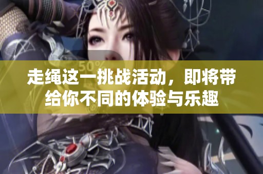 走绳这一挑战活动，即将带给你不同的体验与乐趣