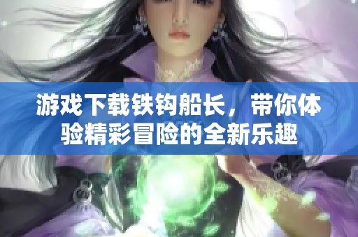 游戏下载铁钩船长，带你体验精彩冒险的全新乐趣