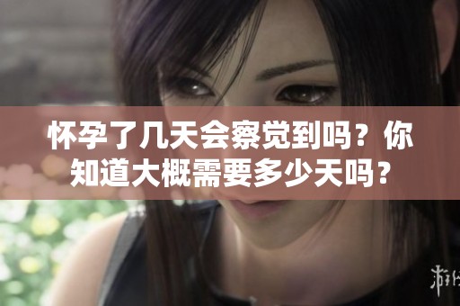 怀孕了几天会察觉到吗？你知道大概需要多少天吗？