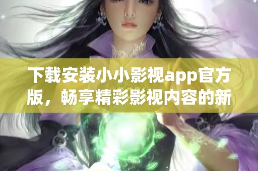 下载安装小小影视app官方版，畅享精彩影视内容的新方式