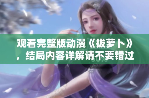 观看完整版动漫《拔萝卜》，结局内容详解请不要错过