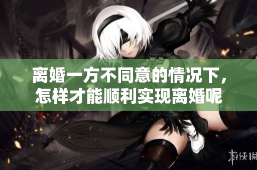 离婚一方不同意的情况下，怎样才能顺利实现离婚呢