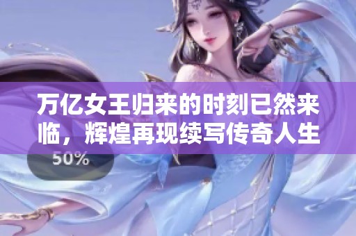 万亿女王归来的时刻已然来临，辉煌再现续写传奇人生