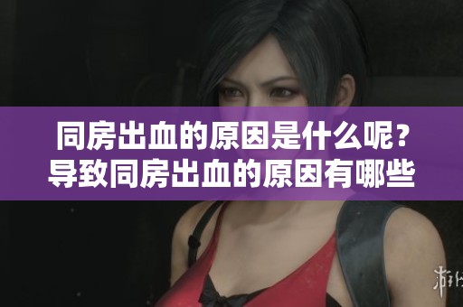 同房出血的原因是什么呢？导致同房出血的原因有哪些呢？
