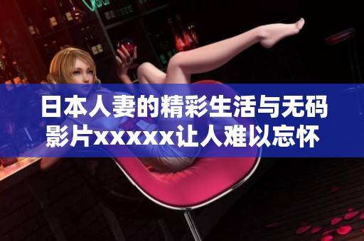 日本人妻的精彩生活与**影片xxxxx让人难以忘怀