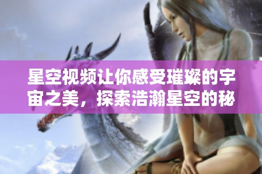 星空视频让你感受璀璨的宇宙之美，探索浩瀚星空的秘密与奇迹