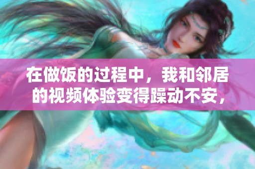 在做饭的过程中，我和邻居的视频体验变得躁动不安，真让人无奈。