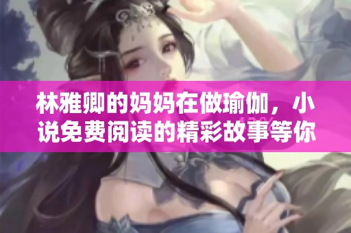 林雅卿的妈妈在做瑜伽，小说免费阅读的精彩故事等你来探索！