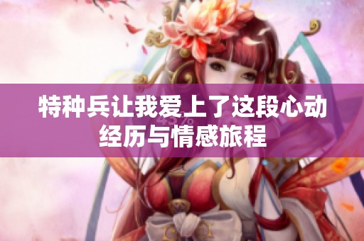 特种兵让我爱上了这段心动经历与情感旅程