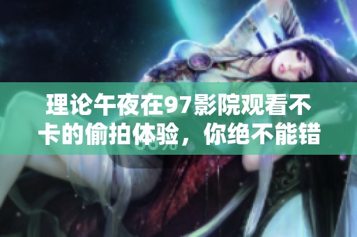理论午夜在97影院观看不卡的偷拍体验，你绝不能错过这些精彩内容