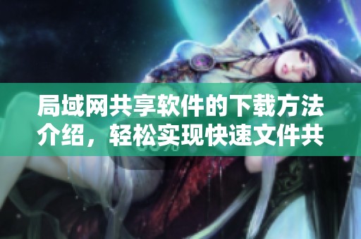 局域网共享软件的下载方法介绍，轻松实现快速文件共享