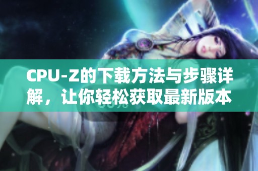 CPU-Z的下载方法与步骤详解，让你轻松获取最新版本