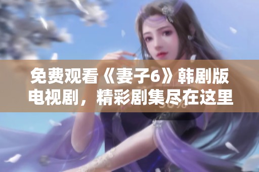 免费观看《妻子6》韩剧版电视剧，精彩剧集尽在这里等你观看