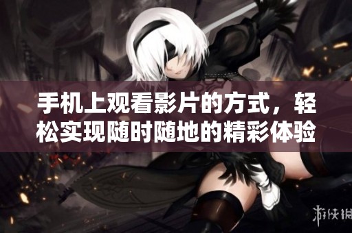手机上观看影片的方式，轻松实现随时随地的精彩体验
