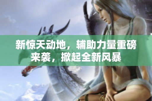 新惊天动地，辅助力量重磅来袭，掀起全新风暴