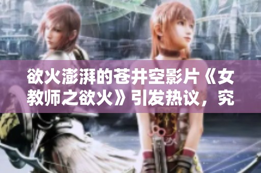 欲火澎湃的苍井空影片《女教师之欲火》引发热议，究竟讲述了什么故事呢