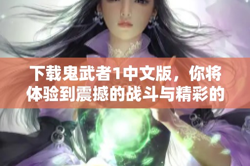 下载鬼武者1中文版，你将体验到震撼的战斗与精彩的剧情。