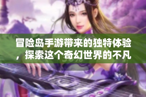 冒险岛手游带来的独特体验，探索这个奇幻世界的不凡魅力