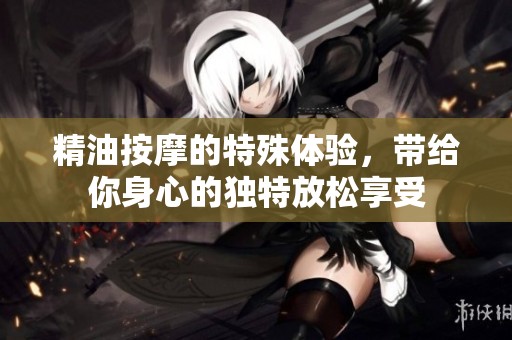 精油按摩的特殊体验，带给你身心的独特放松享受