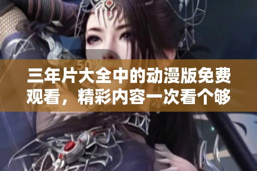 三年片大全中的动漫版免费观看，精彩内容一次看个够