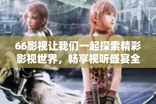 66影视让我们一起探索精彩影视世界，畅享视听盛宴全新体验