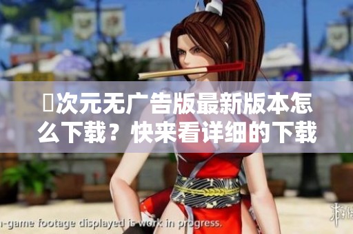 囧次元无广告版最新版本怎么下载？快来看详细的下载方法！