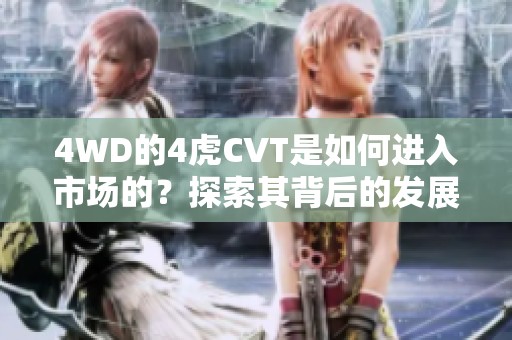 4WD的4虎CVT是如何进入市场的？探索其背后的发展历程与技术优势。