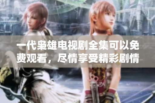 一代枭雄电视剧全集可以免费观看，尽情享受精彩剧情与角色演绎