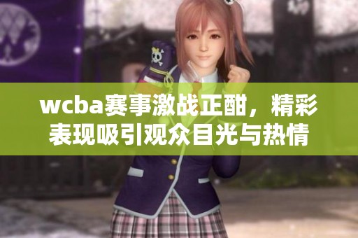 wcba赛事激战正酣，精彩表现吸引观众目光与热情