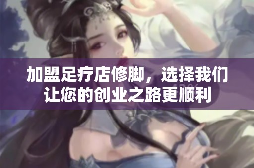 加盟足疗店修脚，选择我们让您的创业之路更顺利