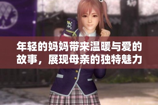 年轻的妈妈带来温暖与爱的故事，展现母亲的独特魅力与责任
