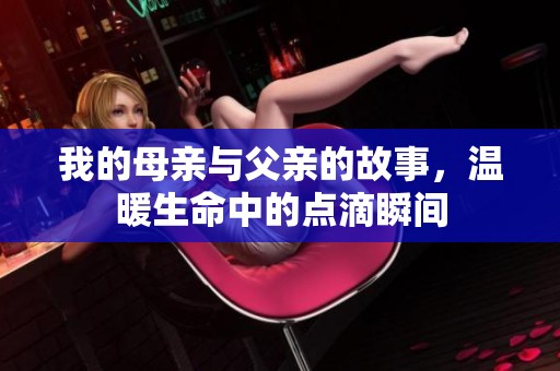 我的母亲与父亲的故事，温暖生命中的点滴瞬间