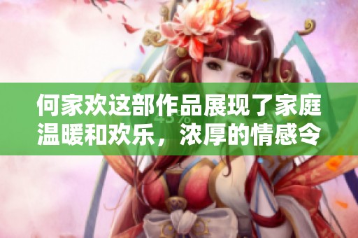 何家欢这部作品展现了家庭温暖和欢乐，浓厚的情感令人难忘