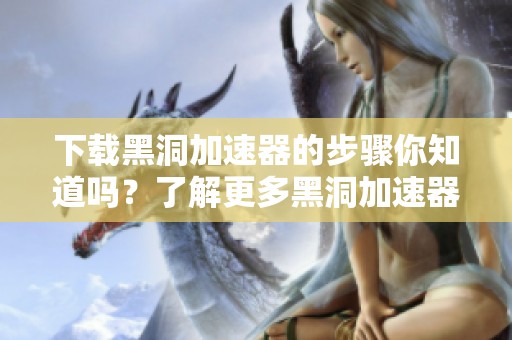 下载黑洞加速器的步骤你知道吗？了解更多黑洞加速器下载信息！