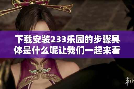 下载安装233乐园的步骤具体是什么呢让我们一起来看看吧