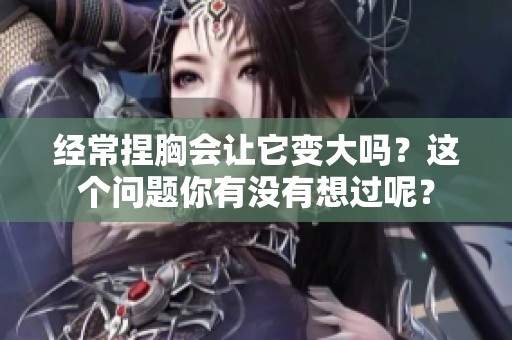 经常捏胸会让它变大吗？这个问题你有没有想过呢？