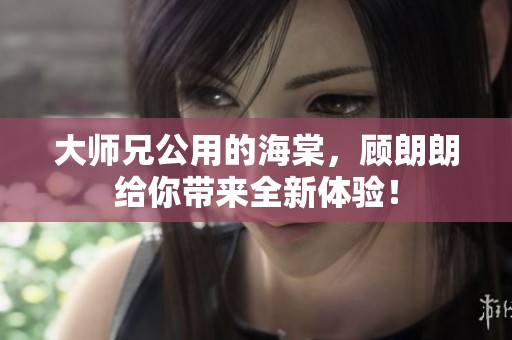 大师兄公用的海棠，顾朗朗给你带来全新体验！