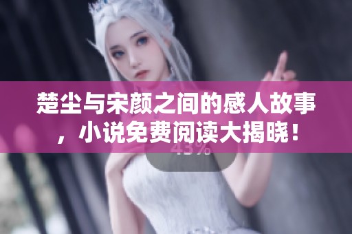 楚尘与宋颜之间的感人故事，小说免费阅读大揭晓！