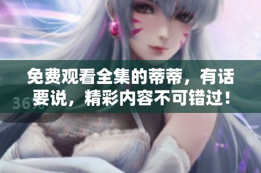 免费观看全集的蒂蒂，有话要说，精彩内容不可错过！