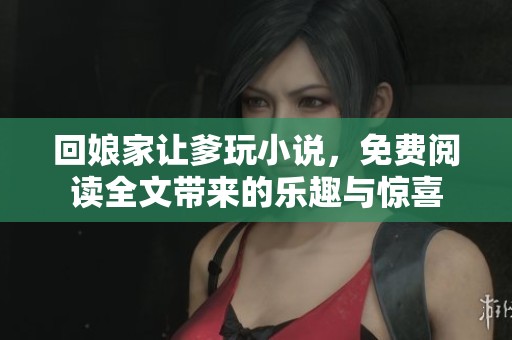 回娘家让爹玩小说，免费阅读全文带来的乐趣与惊喜