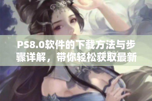 PS8.0软件的下载方法与步骤详解，带你轻松获取最新版本的PS8.0软件下载