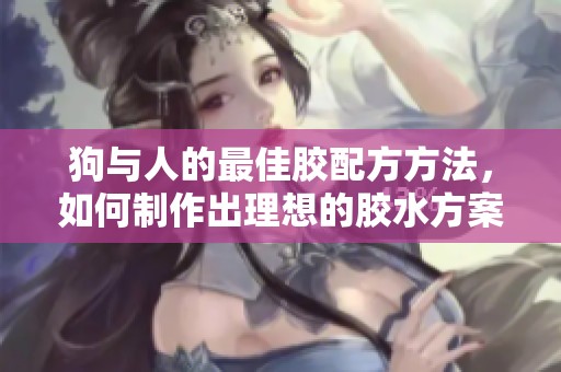 狗与人的最佳胶配方方法，如何制作出理想的胶水方案