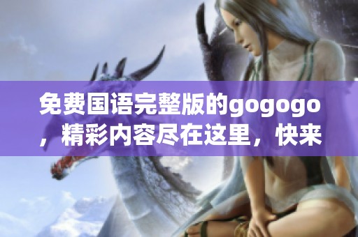 免费国语完整版的gogogo，精彩内容尽在这里，快来体验吧！