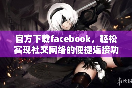官方下载facebook，轻松实现社交网络的便捷连接功能