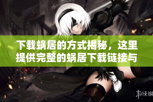 下载蜗居的方式揭秘，这里提供完整的蜗居下载链接与方法