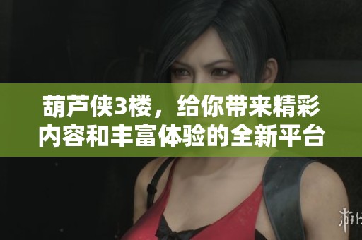 葫芦侠3楼，给你带来精彩内容和丰富体验的全新平台